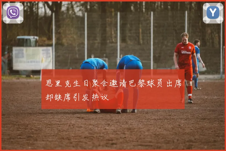 恩里克生日聚会邀请巴黎球员出席却缺席引发热议