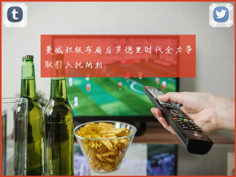 曼城积极布局后罗德里时代全力争取引入托纳利