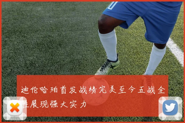 迪伦哈珀首发战绩完美至今五战全胜展现强大实力