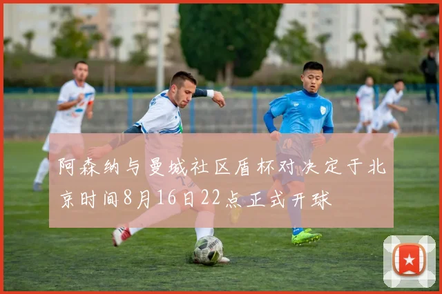 阿森纳与曼城社区盾杯对决定于北京时间8月16日22点正式开球
