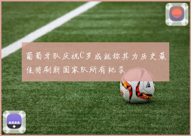 葡萄牙队庆祝C罗成就称其为历史最佳将刷新国家队所有纪录
