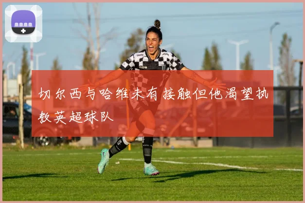 切尔西与哈维未有接触但他渴望执教英超球队