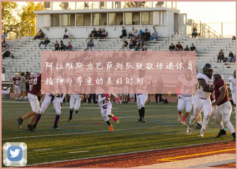 阿拉维斯为巴萨列队致敬传递体育精神与尊重的美好时刻