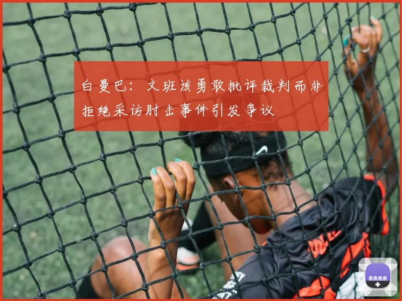 白曼巴：文班该勇敢批评裁判而非拒绝采访肘击事件引发争议