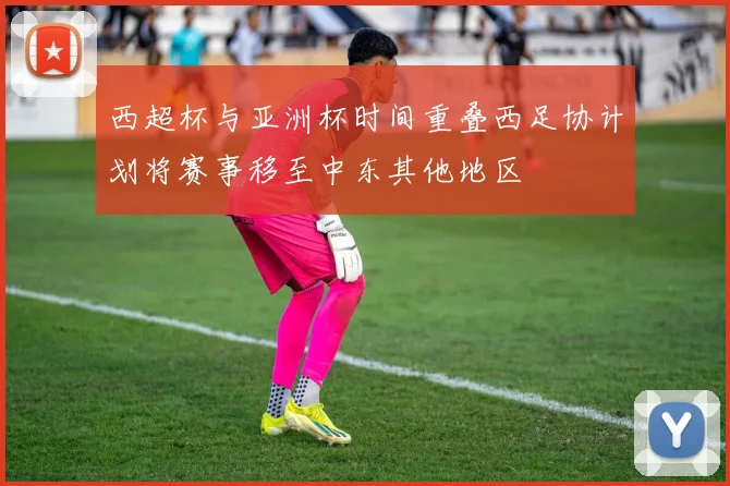 西超杯与亚洲杯时间重叠西足协计划将赛事移至中东其他地区