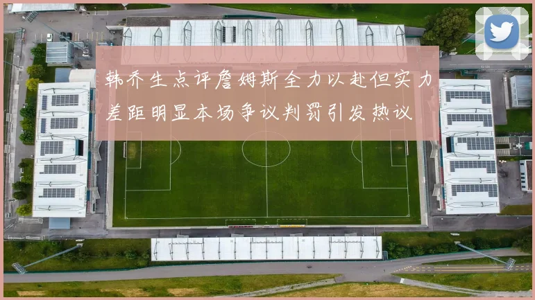 韩乔生点评詹姆斯全力以赴但实力差距明显本场争议判罚引发热议