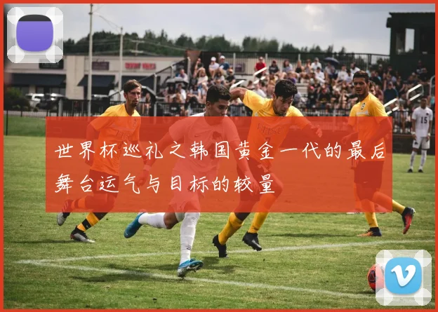 世界杯巡礼之韩国黄金一代的最后舞台运气与目标的较量