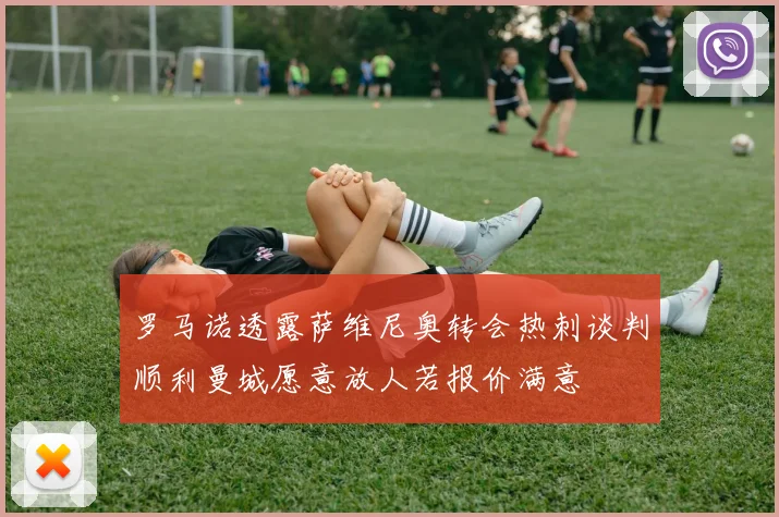 罗马诺透露萨维尼奥转会热刺谈判顺利曼城愿意放人若报价满意