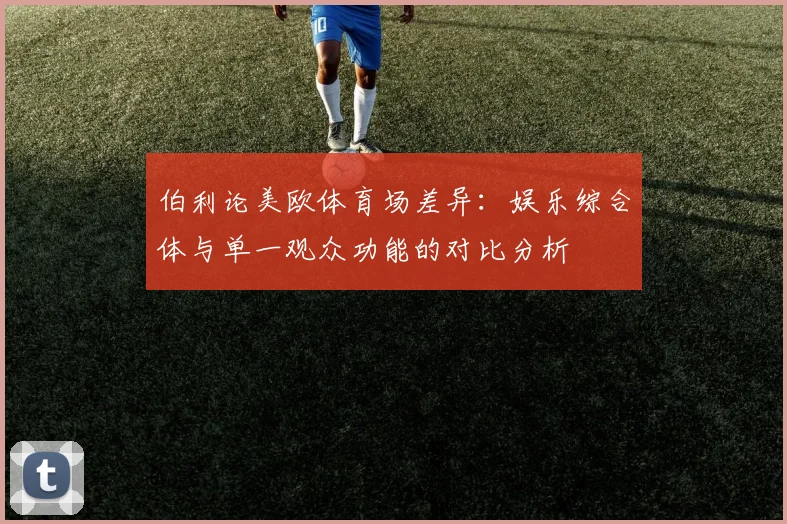 伯利论美欧体育场差异：娱乐综合体与单一观众功能的对比分析