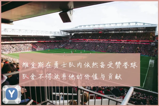 维金斯在勇士队内依然备受赞誉球队舍不得放弃他的价值与贡献