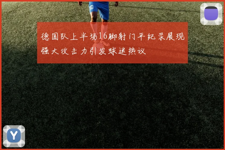 德国队上半场16脚射门平纪录展现强大攻击力引发球迷热议