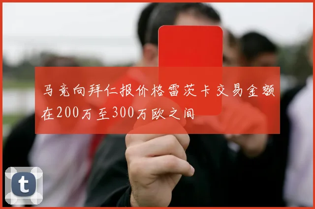 马竞向拜仁报价格雷茨卡交易金额在200万至300万欧之间