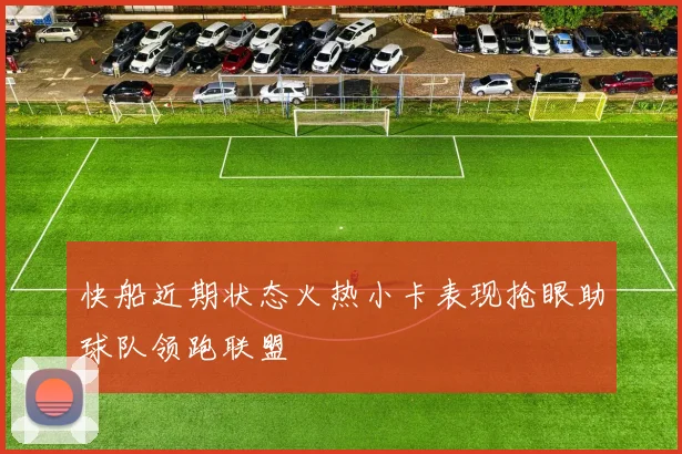 快船近期状态火热小卡表现抢眼助球队领跑联盟
