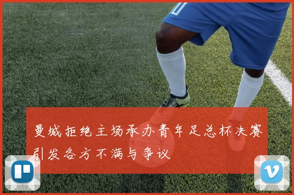 曼城拒绝主场承办青年足总杯决赛引发各方不满与争议